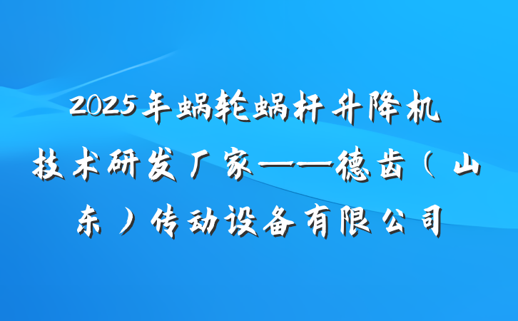 2025年蜗轮蜗杆升降机技术研发厂家——德齿(山东)传动设备有限公司