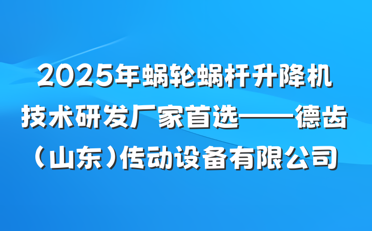 2025年蜗轮蜗杆升降机技术研发厂家首选——德齿（山东）传动设备有限公司