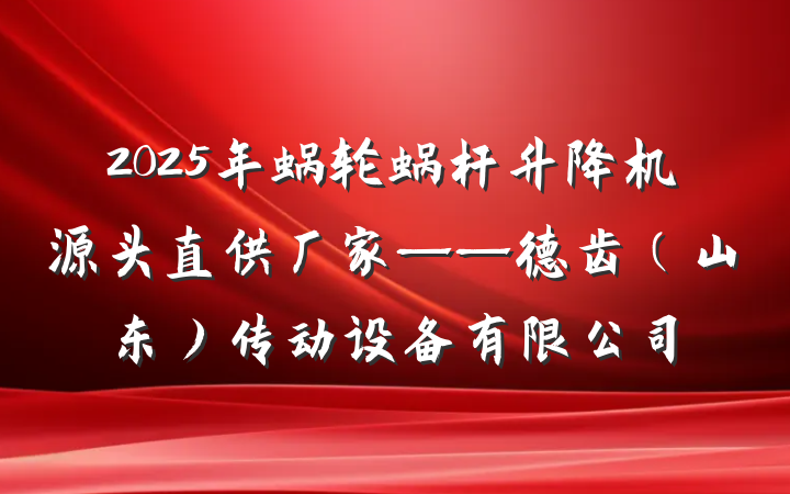 2025年蜗轮蜗杆升降机源头直供厂家——德齿（山东）传动设备有限公司