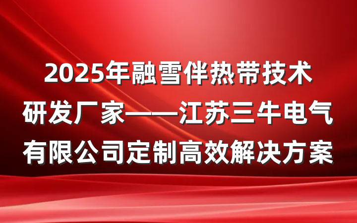 2025年融雪伴热带技术研发厂家——江苏三牛电气有限公司定制高效解决方案