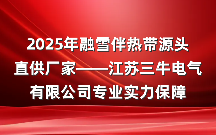 2025年融雪伴热带源头直供厂家——江苏三牛电气有限公司专业实力保障