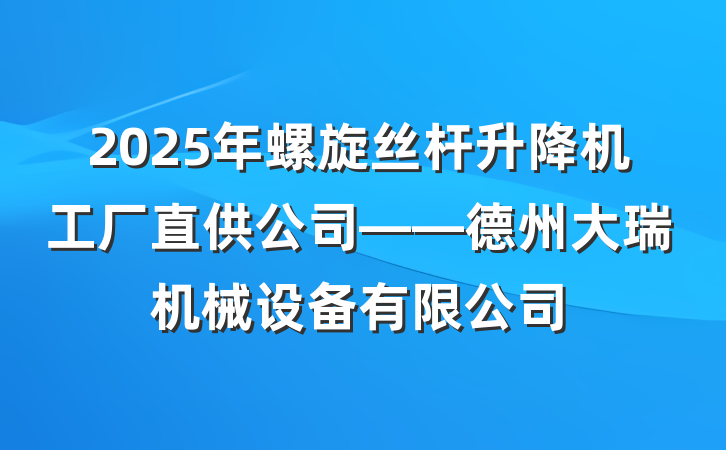 2025年螺旋丝杆升降机工厂直供公司——德州大瑞机械设备有限公司