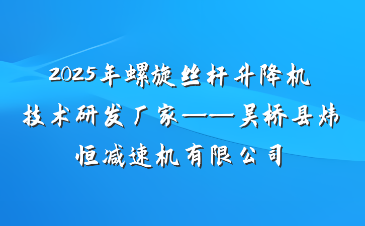 2025年螺旋丝杆升降机技术研发厂家——吴桥县炜恒减速机有限公司