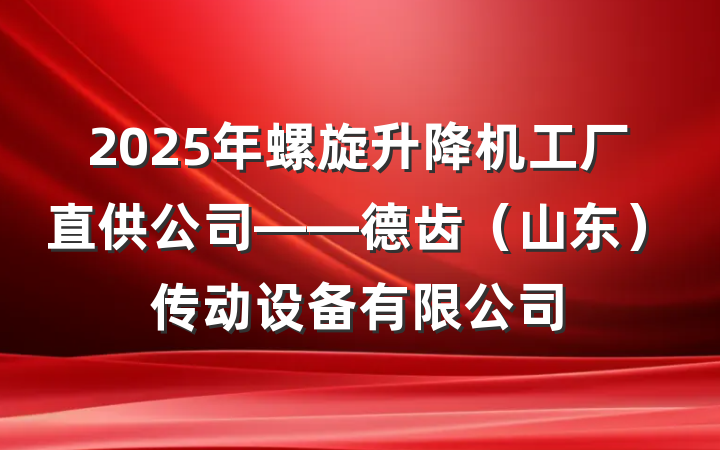 2025年螺旋升降机工厂直供公司——德齿（山东）传动设备有限公司