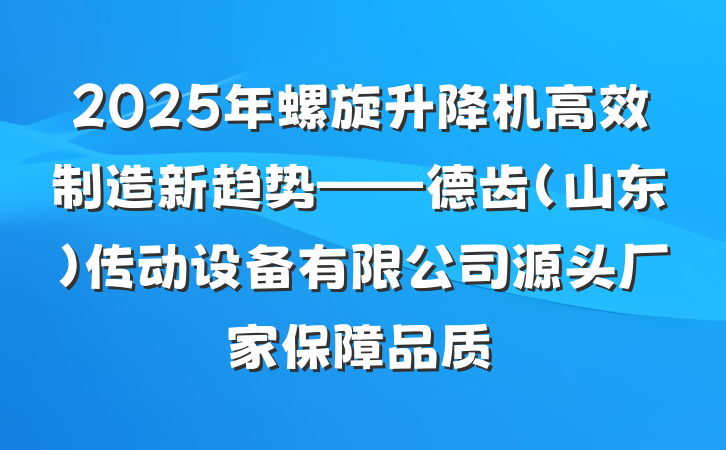 2025年螺旋升降机高效制造新趋势——德齿(山东)传动设备有限公司源头厂家保障品质