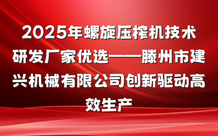 2025年螺旋压榨机技术研发厂家优选——滕州市建兴机械有限公司创新驱动高效生产