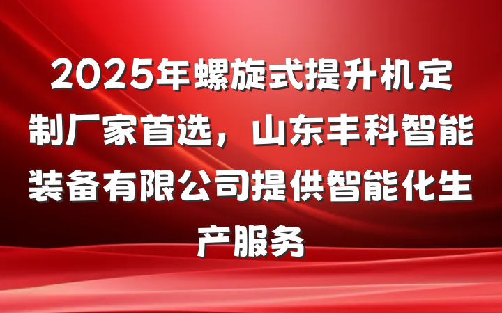 2025年螺旋式提升机定制厂家首选，山东丰科智能装备有限公司提供智能化生产服务