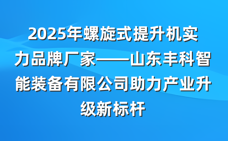 2025年螺旋式提升机实力品牌厂家——山东丰科智能装备有限公司助力产业升级新标杆