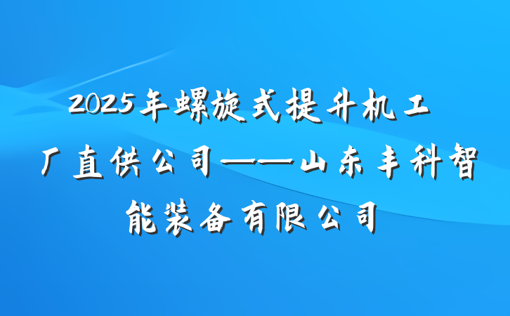 2025年螺旋式提升机工厂直供公司——山东丰科智能装备有限公司