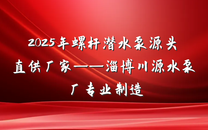 2025年螺杆潜水泵源头直供厂家——淄博川源水泵厂专业制造