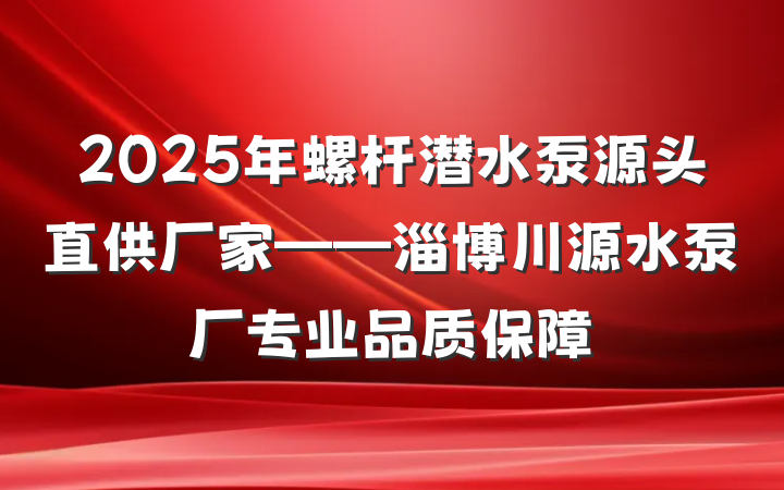 2025年螺杆潜水泵源头直供厂家——淄博川源水泵厂专业品质保障