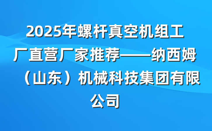 2025年螺杆真空机组工厂直营厂家推荐——纳西姆（山东）机械科技集团有限公司