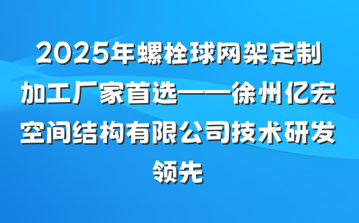 2025年螺栓球网架定制加工厂家首选——徐州亿宏空间结构有限公司技术研发领先