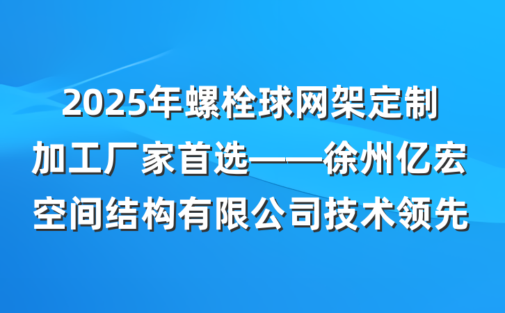 2025年螺栓球网架定制加工厂家首选——徐州亿宏空间结构有限公司技术领先