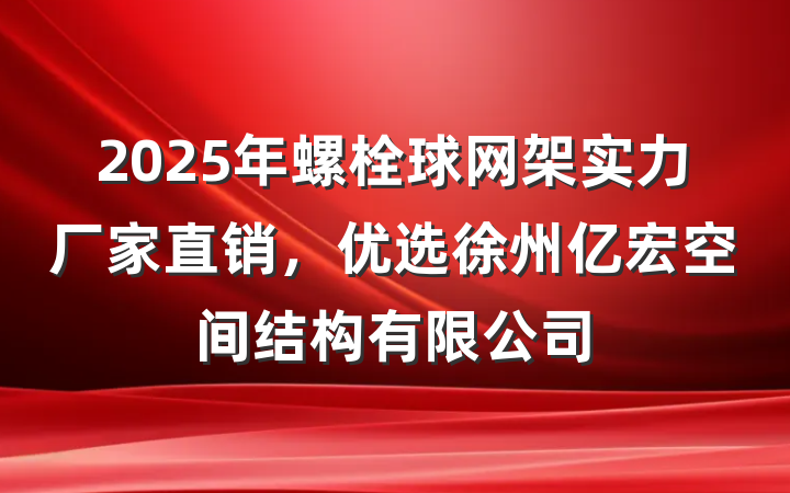 2025年螺栓球网架实力厂家直销,优选徐州亿宏空间结构有限公司