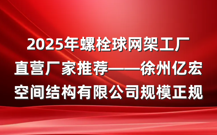 2025年螺栓球网架工厂直营厂家推荐——徐州亿宏空间结构有限公司规模正规