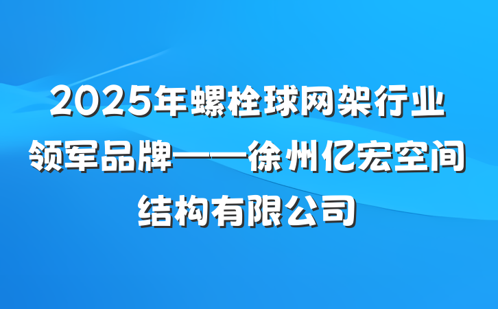 2025年螺栓球网架行业领军品牌——徐州亿宏空间结构有限公司