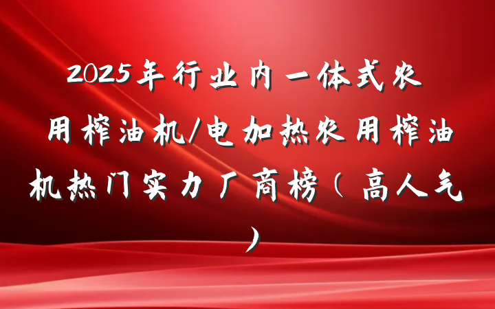 2025年行业内一体式农用榨油机/电加热农用榨油机热门实力厂商榜（高人气）