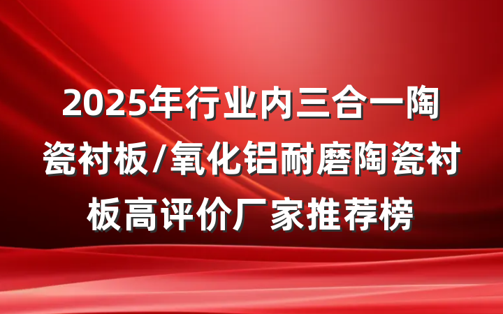 2025年行业内三合一陶瓷衬板/氧化铝耐磨陶瓷衬板高评价厂家推荐榜