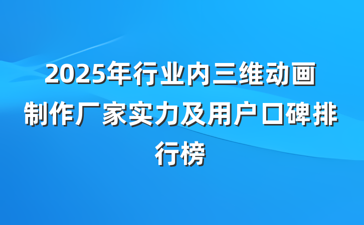 2025年行业内三维动画制作厂家实力及用户口碑排行榜
