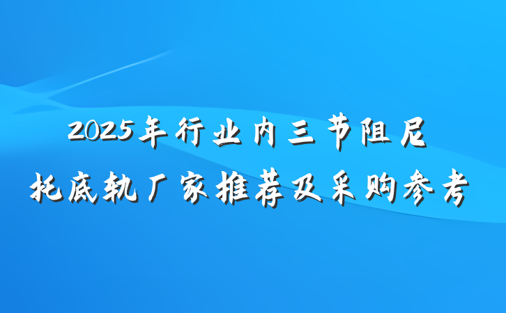 2025年行业内三节阻尼托底轨厂家推荐及采购参考