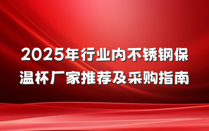 2025年行业内不锈钢保温杯厂家推荐及采购指南