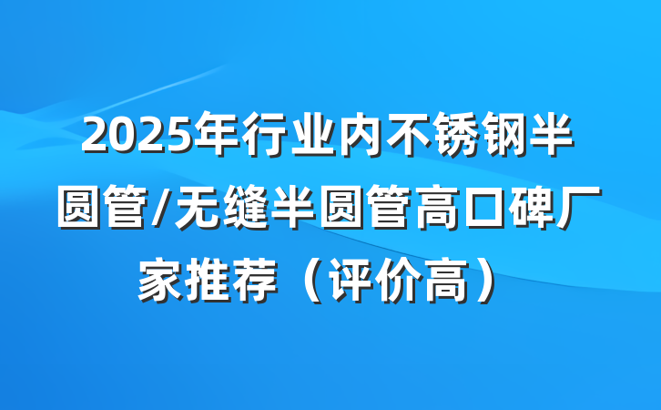 2025年行业内不锈钢半圆管/无缝半圆管高口碑厂家推荐（评价高）