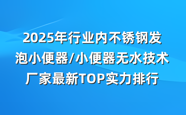 2025年行业内不锈钢发泡小便器/小便器无水技术厂家最新TOP实力排行