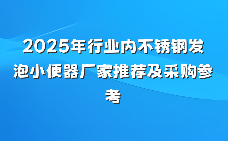 2025年行业内不锈钢发泡小便器厂家推荐及采购参考