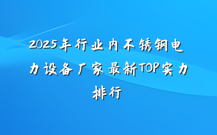 2025年行业内不锈钢电力设备厂家最新TOP实力排行