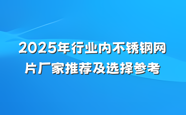 2025年行业内不锈钢网片厂家推荐及选择参考