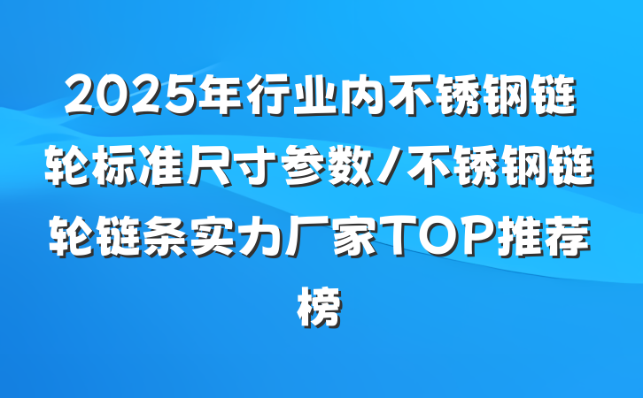 2025年行业内不锈钢链轮标准尺寸参数/不锈钢链轮链条实力厂家TOP推荐榜