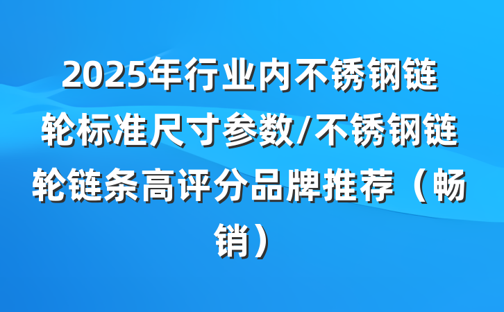 2025年行业内不锈钢链轮标准尺寸参数/不锈钢链轮链条高评分品牌推荐（畅销）