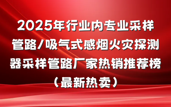 2025年行业内专业采样管路/吸气式感烟火灾探测器采样管路厂家热销推荐榜(最新热卖)