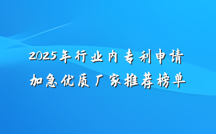 2025年行业内专利申请加急优质厂家推荐榜单