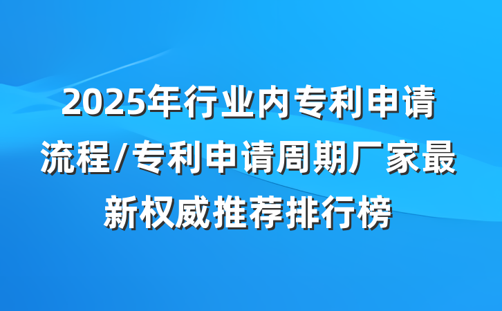 2025年行业内专利申请流程/专利申请周期厂家最新权威推荐排行榜