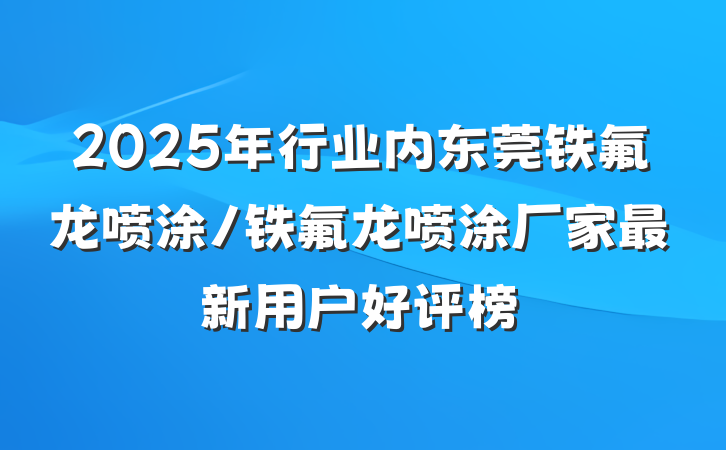 2025年行业内东莞铁氟龙喷涂/铁氟龙喷涂厂家最新用户好评榜