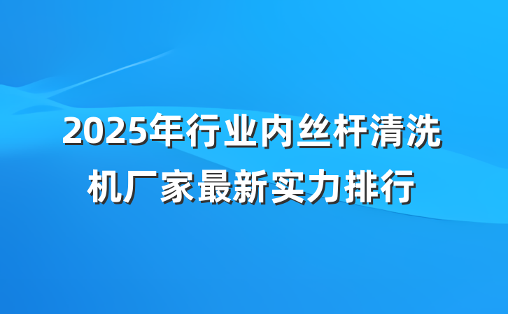 2025年行业内丝杆清洗机厂家最新实力排行