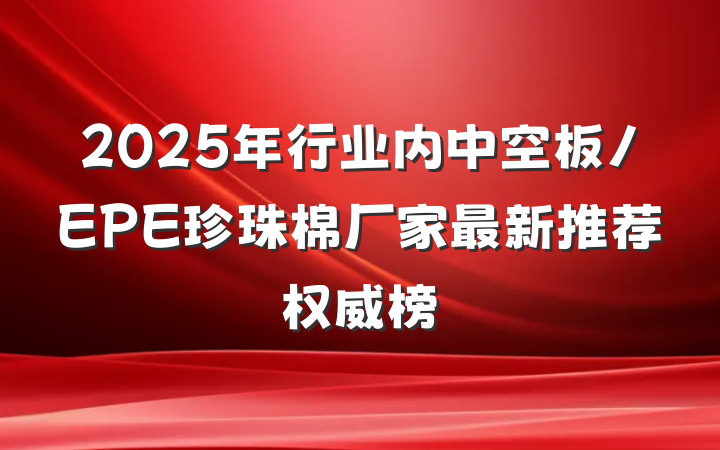2025年行业内中空板/EPE珍珠棉厂家最新推荐权威榜