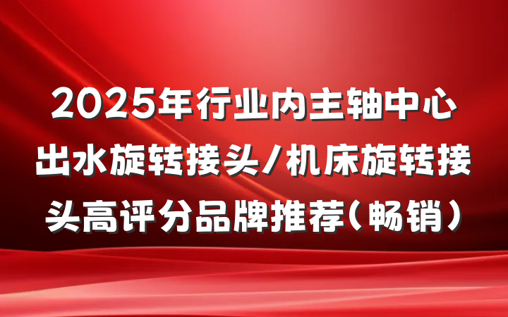 2025年行业内主轴中心出水旋转接头/机床旋转接头高评分品牌推荐（畅销）
