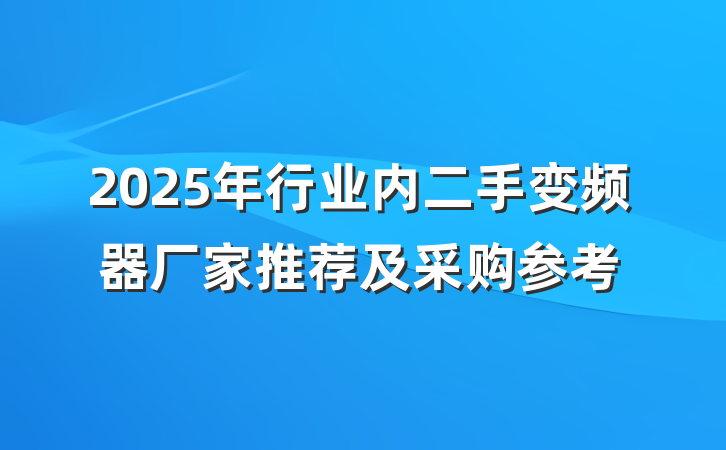 2025年行业内二手变频器厂家推荐及采购参考