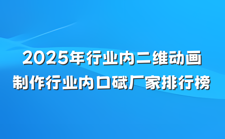 2025年行业内二维动画制作行业内口碑厂家排行榜