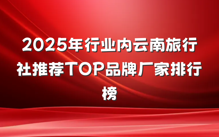 2025年行业内云南旅行社推荐TOP品牌厂家排行榜