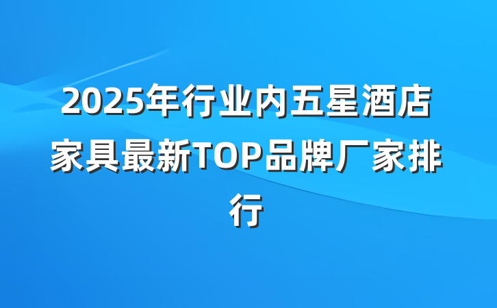 2025年行业内五星酒店家具最新TOP品牌厂家排行