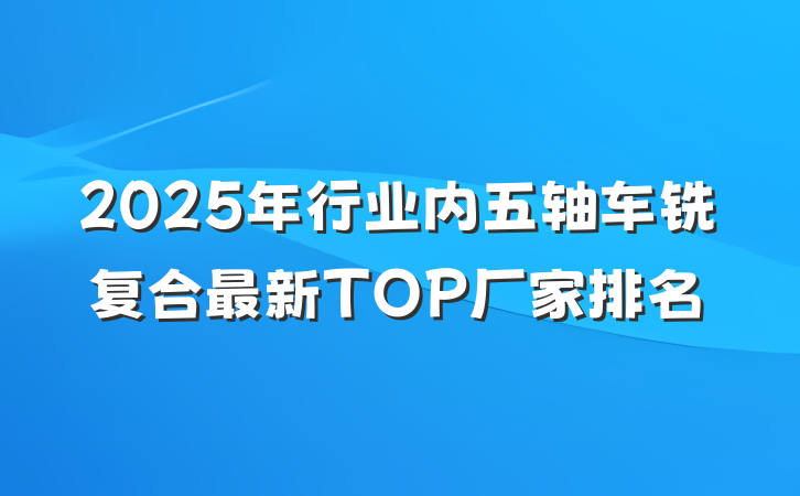 2025年行业内五轴车铣复合最新TOP厂家排名