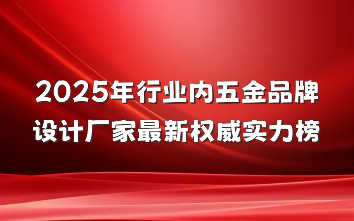 2025年行业内五金品牌设计厂家最新权威实力榜
