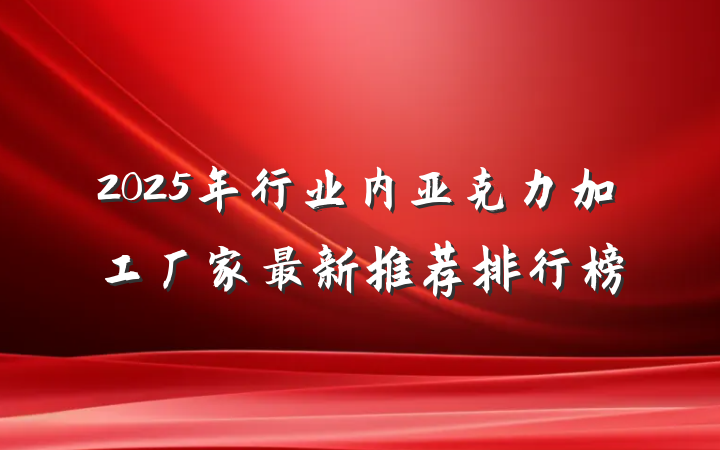 2025年行业内亚克力加工厂家最新推荐排行榜