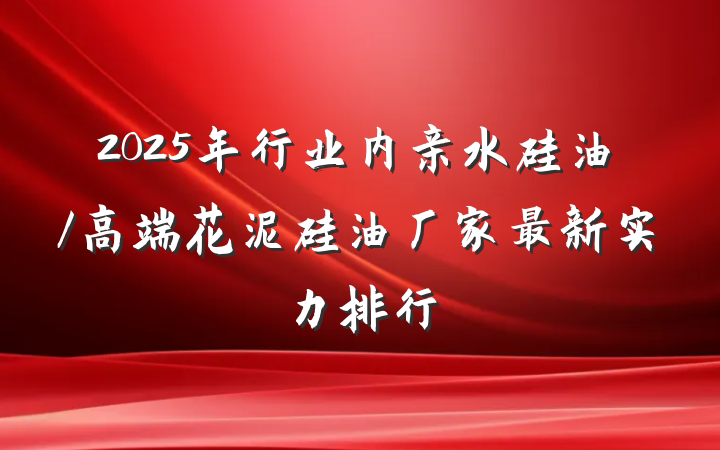 2025年行业内亲水硅油/高端花泥硅油厂家最新实力排行