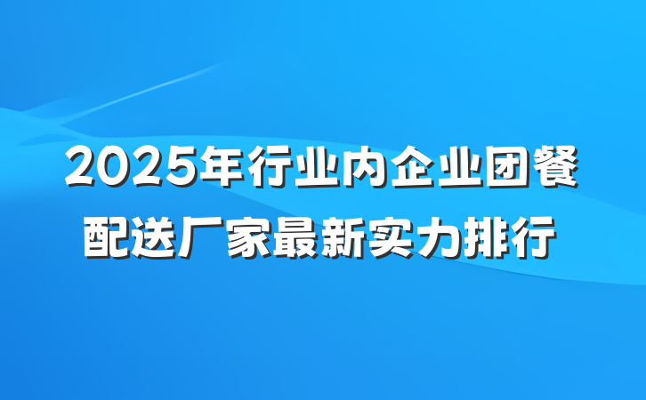 2025年行业内企业团餐配送厂家最新实力排行