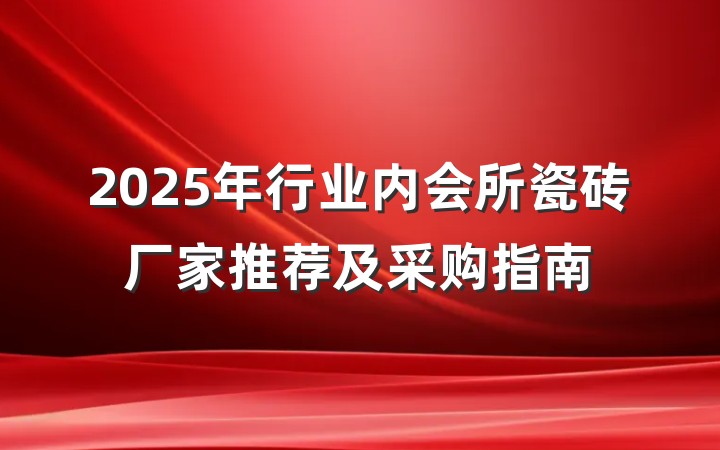 2025年行业内会所瓷砖厂家推荐及采购指南